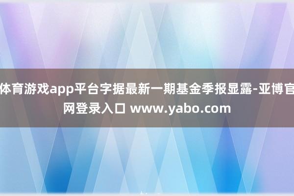 体育游戏app平台字据最新一期基金季报显露-亚博官网登录入口 www.yabo.com