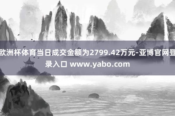 欧洲杯体育当日成交金额为2799.42万元-亚博官网登录入口 www.yabo.com