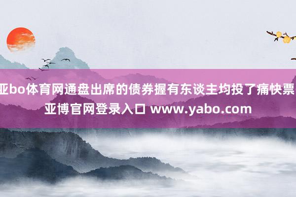 亚bo体育网通盘出席的债券握有东谈主均投了痛快票-亚博官网登录入口 www.yabo.com
