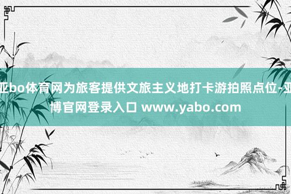 亚bo体育网为旅客提供文旅主义地打卡游拍照点位-亚博官网登录入口 www.yabo.com