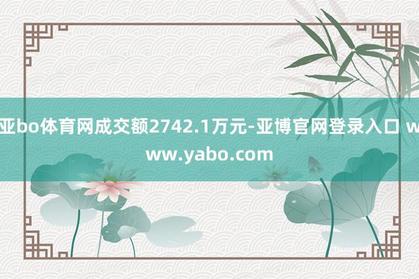 亚bo体育网成交额2742.1万元-亚博官网登录入口 www.yabo.com