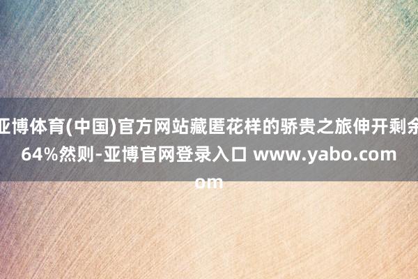 亚博体育(中国)官方网站藏匿花样的骄贵之旅伸开剩余64%然则-亚博官网登录入口 www.yabo.com