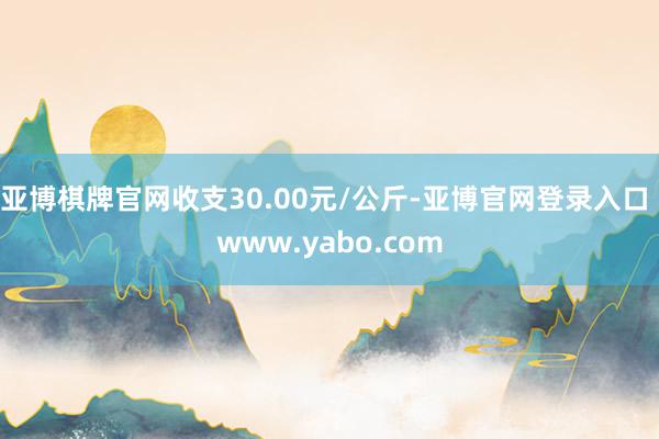 亚博棋牌官网收支30.00元/公斤-亚博官网登录入口 www.yabo.com