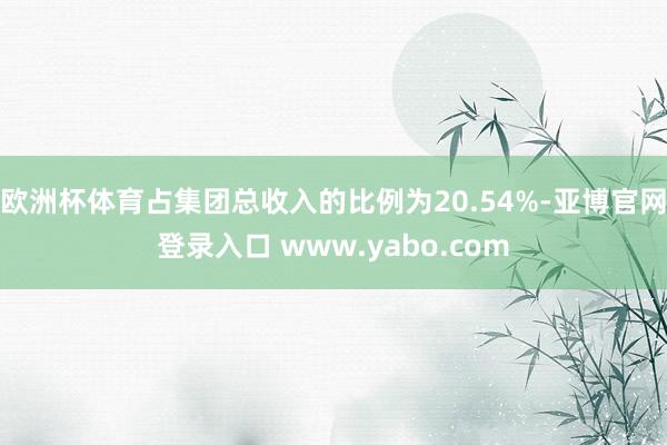 欧洲杯体育占集团总收入的比例为20.54%-亚博官网登录入口 www.yabo.com