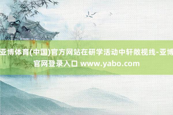 亚博体育(中国)官方网站在研学活动中轩敞视线-亚博官网登录入口 www.yabo.com