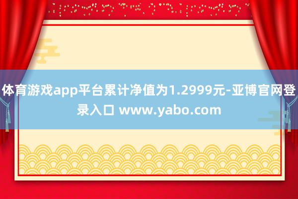 体育游戏app平台累计净值为1.2999元-亚博官网登录入口 www.yabo.com