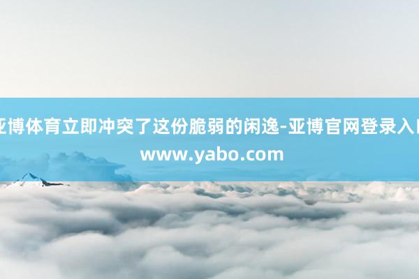 亚博体育立即冲突了这份脆弱的闲逸-亚博官网登录入口 www.yabo.com