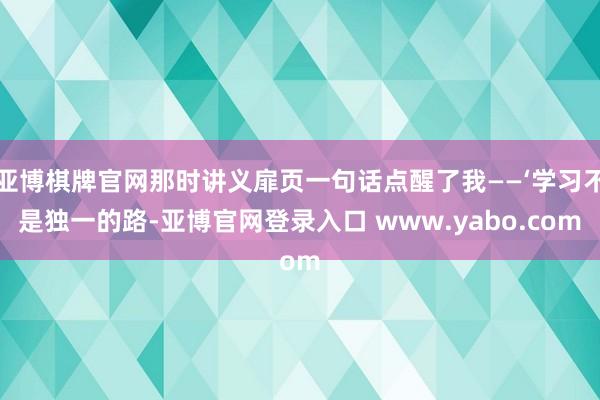 亚博棋牌官网那时讲义扉页一句话点醒了我——‘学习不是独一的路-亚博官网登录入口 www.yabo.com