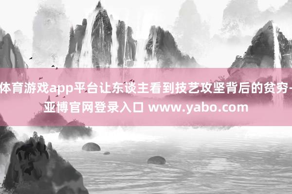 体育游戏app平台让东谈主看到技艺攻坚背后的贫穷-亚博官网登录入口 www.yabo.com