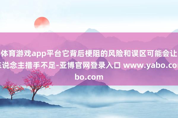 体育游戏app平台它背后梗阻的风险和误区可能会让东说念主措手不足-亚博官网登录入口 www.yabo.com