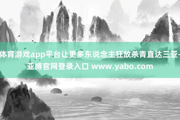 体育游戏app平台让更多东说念主狂放杀青直达三亚-亚博官网登录入口 www.yabo.com