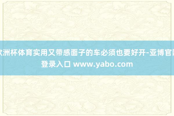 欧洲杯体育实用又带感面子的车必须也要好开-亚博官网登录入口 www.yabo.com