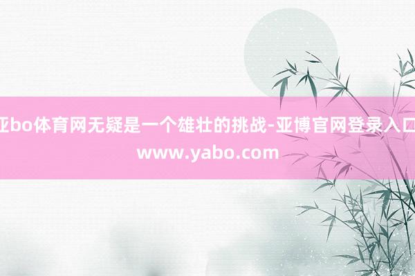 亚bo体育网无疑是一个雄壮的挑战-亚博官网登录入口 www.yabo.com