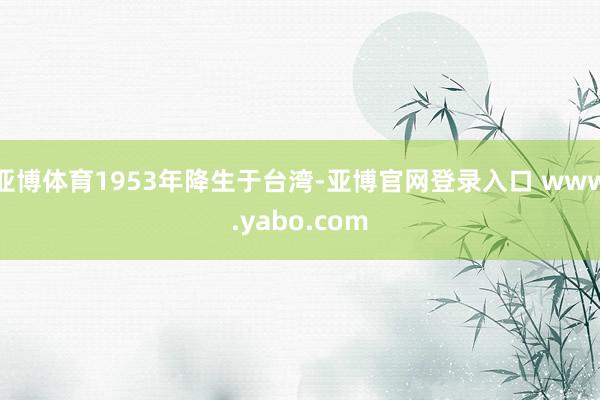 亚博体育1953年降生于台湾-亚博官网登录入口 www.yabo.com