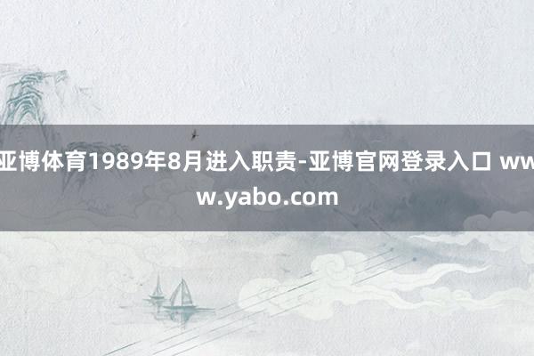 亚博体育1989年8月进入职责-亚博官网登录入口 www.yabo.com