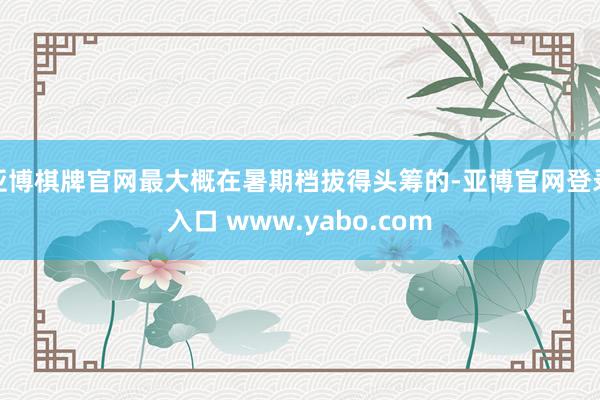 亚博棋牌官网最大概在暑期档拔得头筹的-亚博官网登录入口 www.yabo.com