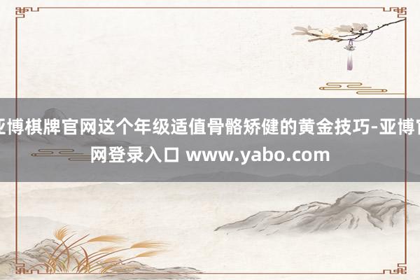 亚博棋牌官网这个年级适值骨骼矫健的黄金技巧-亚博官网登录入口 www.yabo.com