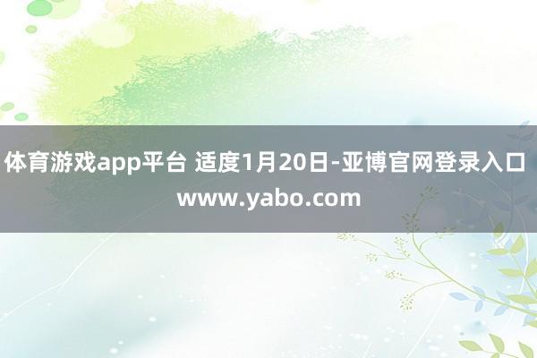 体育游戏app平台 　　适度1月20日-亚博官网登录入口 www.yabo.com