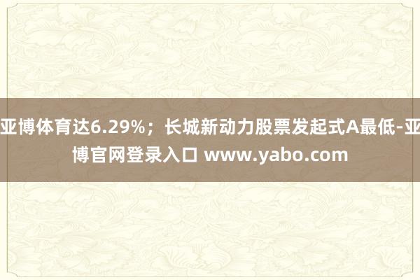 亚博体育达6.29%；长城新动力股票发起式A最低-亚博官网登录入口 www.yabo.com