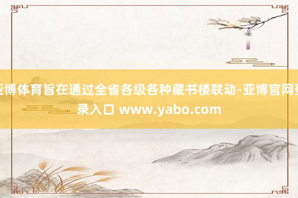 亚博体育旨在通过全省各级各种藏书楼联动-亚博官网登录入口 www.yabo.com