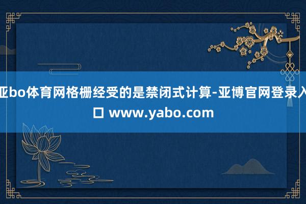 亚bo体育网格栅经受的是禁闭式计算-亚博官网登录入口 www.yabo.com