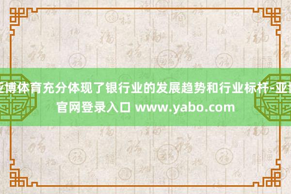 亚博体育充分体现了银行业的发展趋势和行业标杆-亚博官网登录入口 www.yabo.com