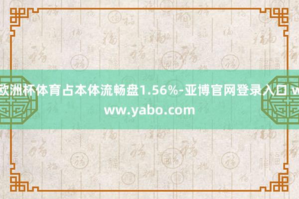 欧洲杯体育占本体流畅盘1.56%-亚博官网登录入口 www.yabo.com