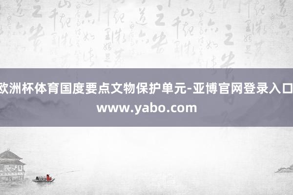 欧洲杯体育国度要点文物保护单元-亚博官网登录入口 www.yabo.com