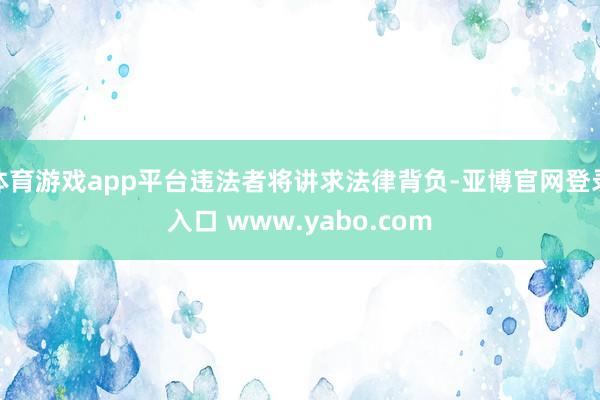 体育游戏app平台违法者将讲求法律背负-亚博官网登录入口 www.yabo.com