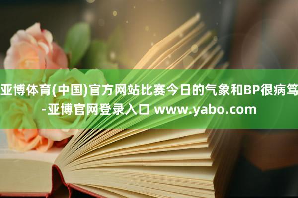 亚博体育(中国)官方网站比赛今日的气象和BP很病笃-亚博官网登录入口 www.yabo.com