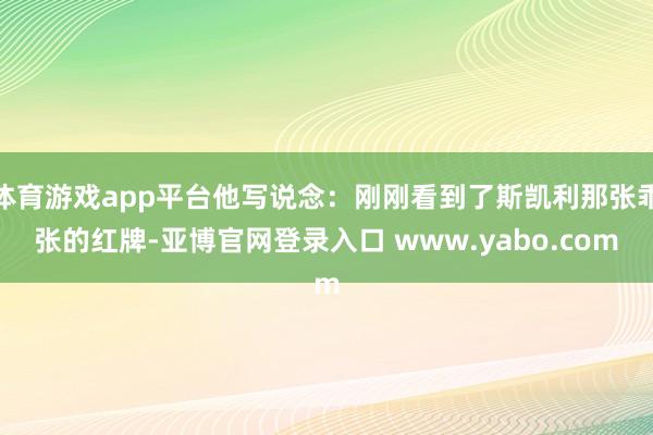 体育游戏app平台他写说念：刚刚看到了斯凯利那张乖张的红牌-亚博官网登录入口 www.yabo.com