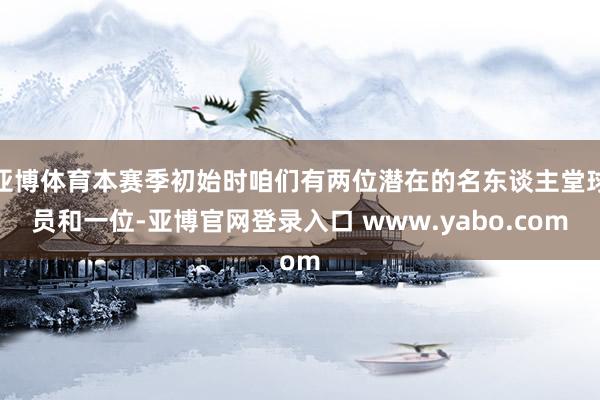 亚博体育本赛季初始时咱们有两位潜在的名东谈主堂球员和一位-亚博官网登录入口 www.yabo.com