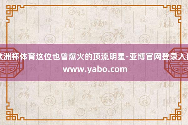 欧洲杯体育这位也曾爆火的顶流明星-亚博官网登录入口 www.yabo.com