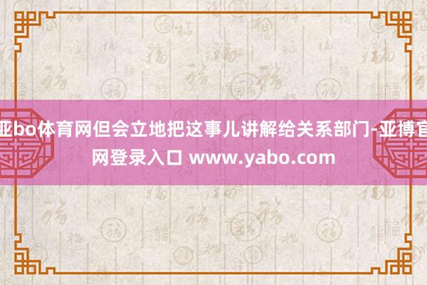 亚bo体育网但会立地把这事儿讲解给关系部门-亚博官网登录入口 www.yabo.com