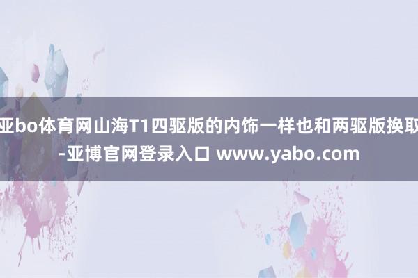 亚bo体育网山海T1四驱版的内饰一样也和两驱版换取-亚博官网登录入口 www.yabo.com
