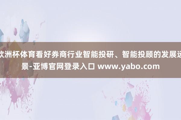 欧洲杯体育看好券商行业智能投研、智能投顾的发展远景-亚博官网登录入口 www.yabo.com