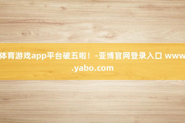 体育游戏app平台破五啦！-亚博官网登录入口 www.yabo.com