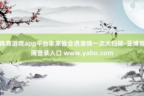 体育游戏app平台家家皆会透澈搞一次大扫除-亚博官网登录入口 www.yabo.com
