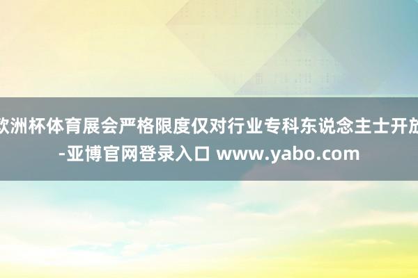 欧洲杯体育展会严格限度仅对行业专科东说念主士开放-亚博官网登录入口 www.yabo.com