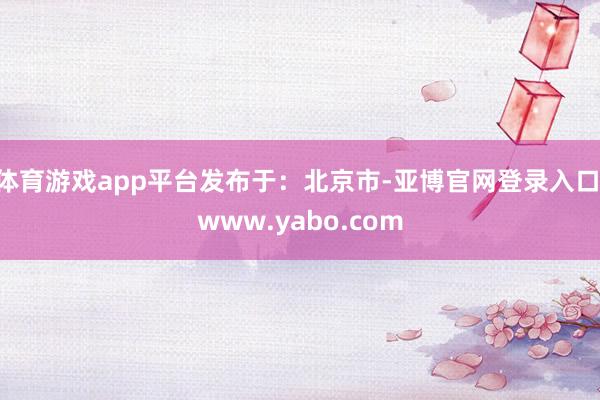 体育游戏app平台发布于：北京市-亚博官网登录入口 www.yabo.com