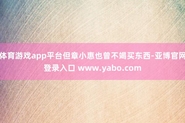 体育游戏app平台但章小惠也曾不竭买东西-亚博官网登录入口 www.yabo.com