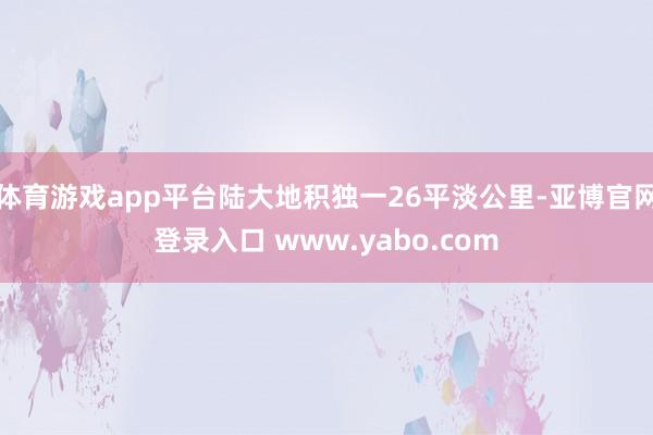 体育游戏app平台陆大地积独一26平淡公里-亚博官网登录入口 www.yabo.com