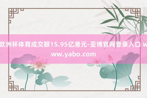 欧洲杯体育成交额15.95亿港元-亚博官网登录入口 www.yabo.com