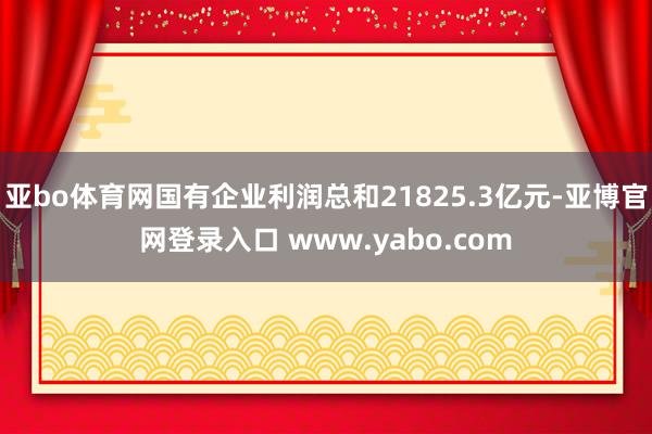 亚bo体育网国有企业利润总和21825.3亿元-亚博官网登录入口 www.yabo.com