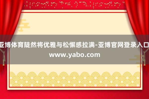亚博体育陡然将优雅与松懈感拉满-亚博官网登录入口 www.yabo.com