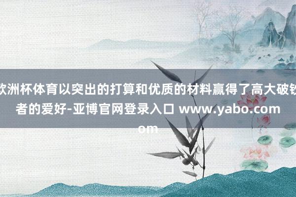 欧洲杯体育以突出的打算和优质的材料赢得了高大破钞者的爱好-亚博官网登录入口 www.yabo.com