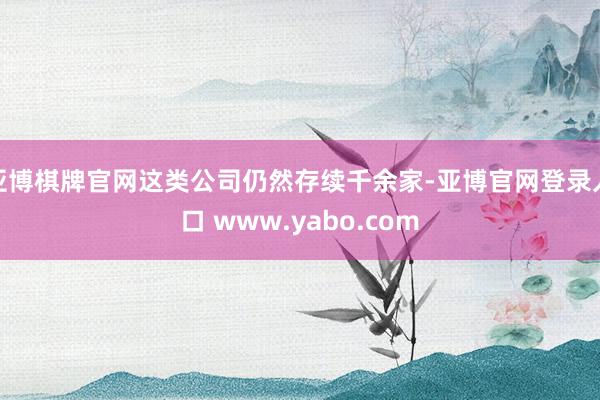 亚博棋牌官网这类公司仍然存续千余家-亚博官网登录入口 www.yabo.com
