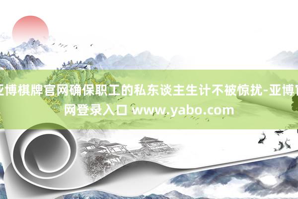 亚博棋牌官网确保职工的私东谈主生计不被惊扰-亚博官网登录入口 www.yabo.com