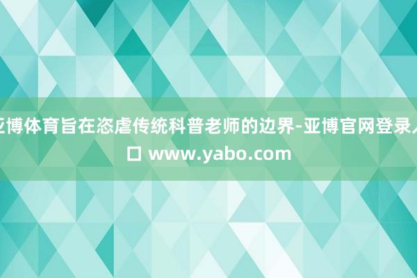 亚博体育旨在恣虐传统科普老师的边界-亚博官网登录入口 www.yabo.com