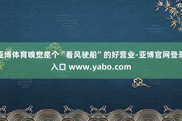 亚博体育嗅觉是个“看风驶船”的好营业-亚博官网登录入口 www.yabo.com
